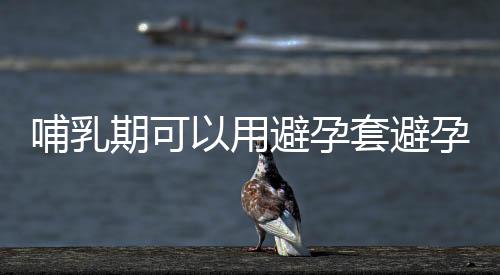 哺乳期可以用避孕套避孕嗎