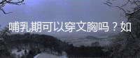 哺乳期可以穿文胸嗎？如何選擇適合哺乳期的文胸？