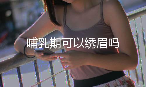 哺乳期可以繡眉嗎