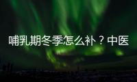 哺乳期冬季怎么補(bǔ)？中醫(yī)師推7道補(bǔ)品