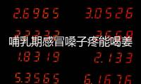 哺乳期感冒嗓子疼能喝姜湯嗎