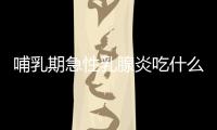 哺乳期急性乳腺炎吃什么藥