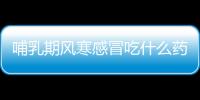 哺乳期風寒感冒吃什么藥