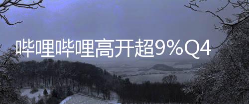 嗶哩嗶哩高開超9%Q4首次實(shí)現(xiàn)季度盈利