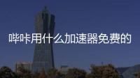 嗶咔用什么加速器免費的（嗶咔用什么加速器）