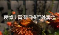 哀悼！黃潛舊將野外溺水身亡 周五剛過(guò)25歲生日