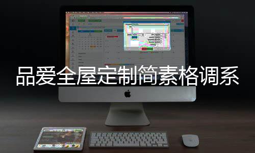 品愛全屋定制簡素格調系列：還原現實生活的本真