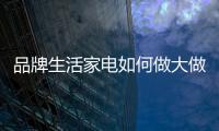 品牌生活家電如何做大做強(qiáng)?