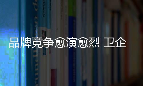 品牌競爭愈演愈烈 衛企互聯網找準落腳點