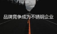 品牌競爭成為不銹鋼企業的共識