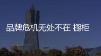 品牌危機無處不在 櫥柜企業(yè)要未雨綢繆