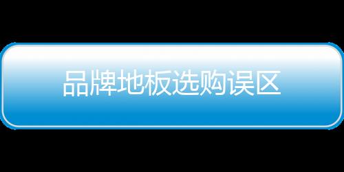 品牌地板選購誤區