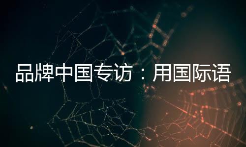 品牌中國專訪：用國際語境講述品牌故事