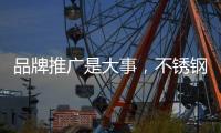 品牌推廣是大事，不銹鋼企業要學會“造勢”
