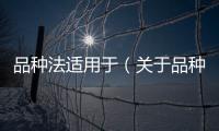 品種法適用于（關(guān)于品種法適用于的基本情況說明介紹）