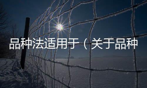 品種法適用于（關于品種法適用于的基本情況說明介紹）