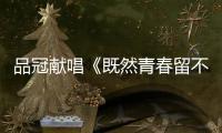 品冠獻(xiàn)唱《既然青春留不住》主題曲首發(fā)【娛樂新聞】風(fēng)尚中國網(wǎng)