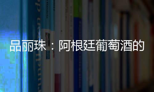 品麗珠：阿根廷葡萄酒的未來之星