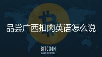 品嘗廣西扣肉英語怎么說:品嘗廣西扣肉英語
