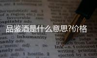 品鑒酒是什么意思?價格高嗎（品鑒酒是什么意思）