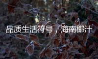 品質生活符號，海南椰汁帶你解鎖爆品之路！