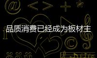 品質消費已經成為板材主流市場的價值觀