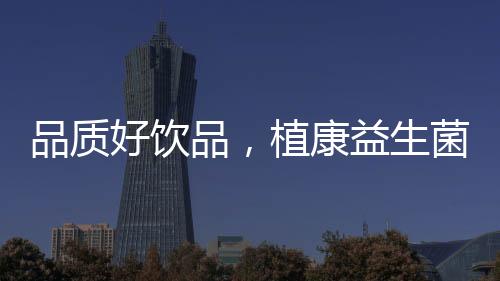 品質(zhì)好飲品，植康益生菌發(fā)酵果汁風靡市場，速來代理吧！