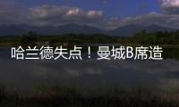 哈蘭德失點(diǎn)！曼城B席造手球，點(diǎn)球卻擊中橫梁