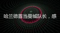 哈蘭德首當曼城隊長，感言：榮幸之至，感謝支持