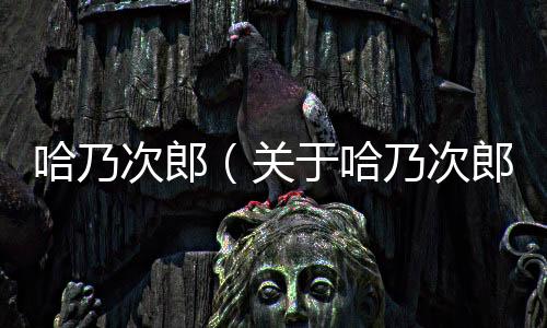 哈乃次郎（關(guān)于哈乃次郎的基本情況說(shuō)明介紹）