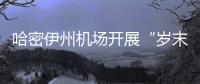 哈密伊州機場開展“歲末空港筑安全壁壘，年初服務(wù)綻暖心之花”活動