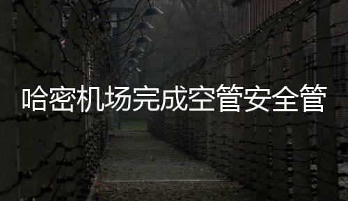 哈密機場完成空管安全管理體系（SMS）審核工作