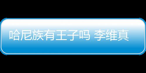 哈尼族有王子嗎 李維真和楊蕾的身高相差多少