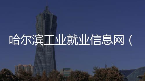 哈爾濱工業就業信息網（哈爾濱工業大學就業網）