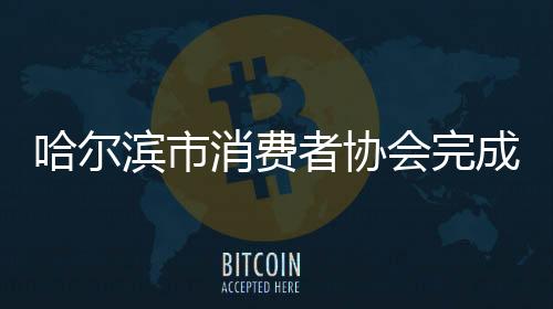 哈爾濱市消費者協會完成換屆選舉