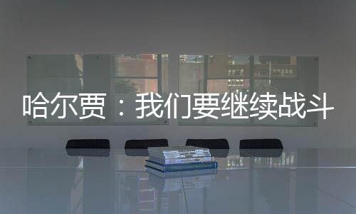 哈爾賈：我們要繼續戰斗