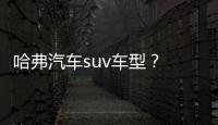 哈弗汽車suv車型？ 哈佛汽車所有車型