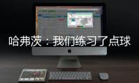 哈弗茨：我們練習了點球 但希望90分鐘解決戰(zhàn)斗