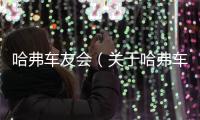 哈弗車友會（關于哈弗車友會的基本情況說明介紹）