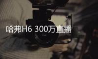 哈弗H6 300萬直播盛典正式收官 帶動(dòng)全民種草