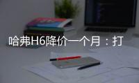 哈弗H6降價一個月：打了對手，坑了隊友