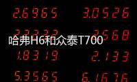 哈弗H6和眾泰T700怎么選 對(duì)比之后就知道了