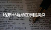 哈弗H6混動(dòng)在泰國(guó)賣(mài)瘋了：連續(xù)5個(gè)月上榜