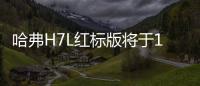 哈弗H7L紅標版將于11月上市 配置大幅提升