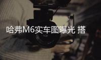 哈弗M6實車圖曝光 搭H6同款1.5T發動機
