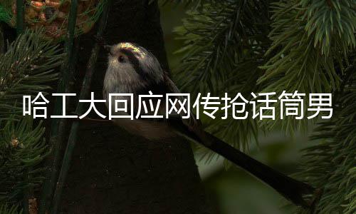 哈工大回應(yīng)網(wǎng)傳搶話筒男生被錄取：各省尚未投檔，錄取還沒(méi)開(kāi)始