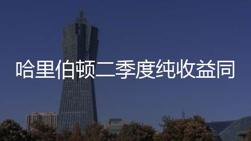哈里伯頓二季度純收益同比增加54%