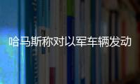 哈馬斯稱對以軍車輛發動襲擊 致多名以軍士兵喪生