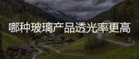 哪種玻璃產(chǎn)品透光率更高  有幾種高透光率玻璃材料,行業(yè)資訊