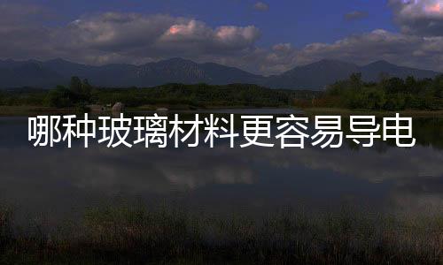 哪種玻璃材料更容易導(dǎo)電  碎掉的冰箱玻璃怎么修補(bǔ),行業(yè)資訊